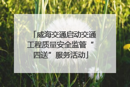 威海交通启动交通工程质量安全监管“四送”服务活动