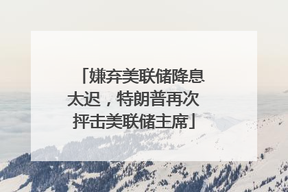 嫌弃美联储降息太迟，特朗普再次抨击美联储主席