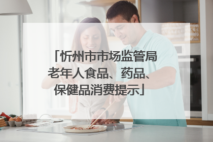 忻州市市场监管局老年人食品、药品、保健品消费提示