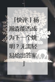 快评丨杨瀚森能否成为下一个姚明？无需轻易给出答案