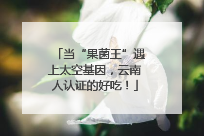 当“果菌王”遇上太空基因，云南人认证的好吃！