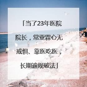 当了23年医院院长，常亚霖心无戒惧、靠医吃医，长期逾规破法