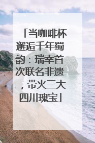 当咖啡杯邂逅千年蜀韵：瑞幸首次联名非遗，带火三大四川瑰宝