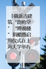 徽派古建筑“鹿鸣堂”“博观楼”捐赠暨启用仪式在上海大学举行