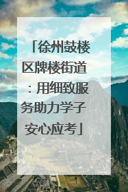 徐州鼓楼区牌楼街道：用细致服务助力学子安心应考