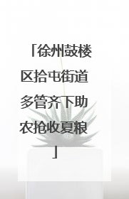 徐州鼓楼区拾屯街道多管齐下助农抢收夏粮