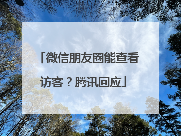 微信朋友圈能查看访客？腾讯回应