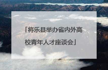 将乐县举办省内外高校青年人才座谈会