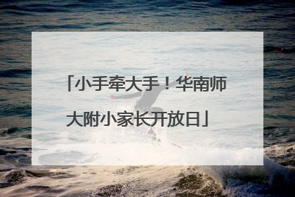 小手牵大手！华南师大附小家长开放日