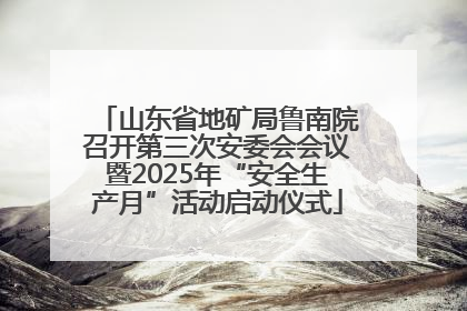 山东省地矿局鲁南院召开第三次安委会会议暨2025年“安全生产月”活动启动仪式