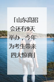 山东高招会还有9天举办，今年为考生带来四大惊喜