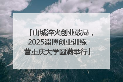 山城淬火创业破局，2025淄博创业训练营重庆大学圆满举行