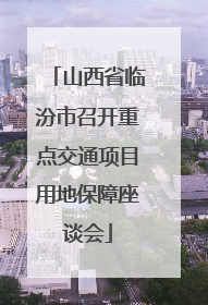 山西省临汾市召开重点交通项目用地保障座谈会