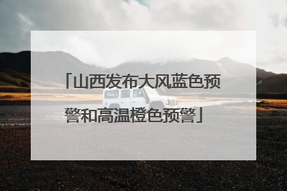 山西发布大风蓝色预警和高温橙色预警