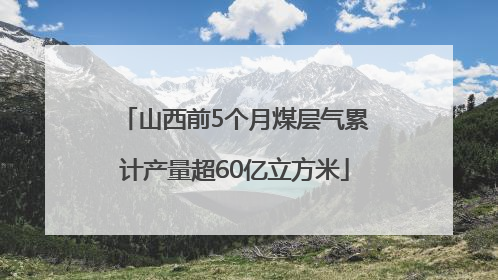 山西前5个月煤层气累计产量超60亿立方米