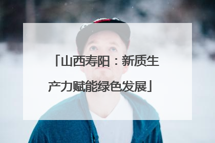 山西寿阳：新质生产力赋能绿色发展