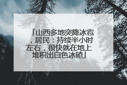 山西多地突降冰雹，居民：持续半小时左右，很快就在地上堆积出白色冰碴