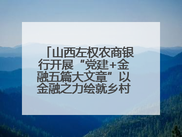 山西左权农商银行开展“党建+金融五篇大文章”以金融之力绘就乡村振兴新画卷