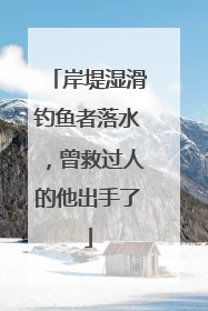 岸堤湿滑钓鱼者落水，曾救过人的他出手了