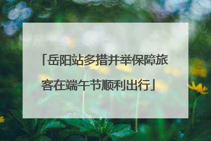 岳阳站多措并举保障旅客在端午节顺利出行