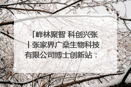 峰林聚智 科创兴张丨张家界广燊生物科技有限公司博士创新站：立足生态优势 激活“绿色宝藏”