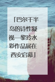 巴尔干半岛的诗性凝视—黎玲水彩作品展在西安启幕
