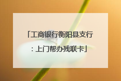 工商银行衡阳县支行：上门帮办残联卡