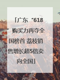 广东“618”购买力再夺全国榜首 荔枝销售增长超5倍卖向全国