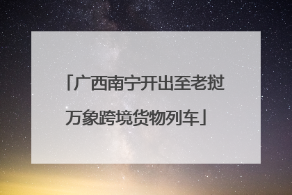 广西南宁开出至老挝万象跨境货物列车