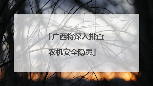 广西将深入排查农机安全隐患