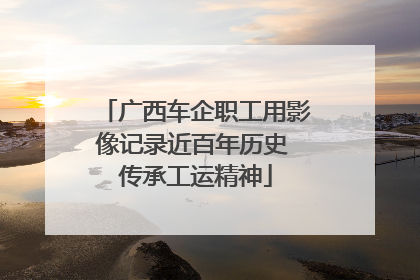 广西车企职工用影像记录近百年历史 传承工运精神