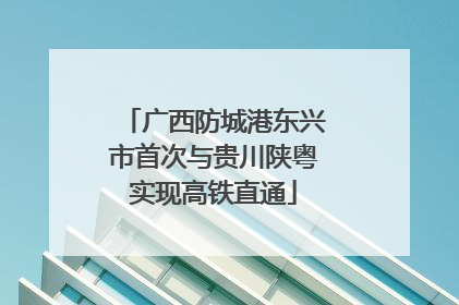 广西防城港东兴市首次与贵川陕粤实现高铁直通