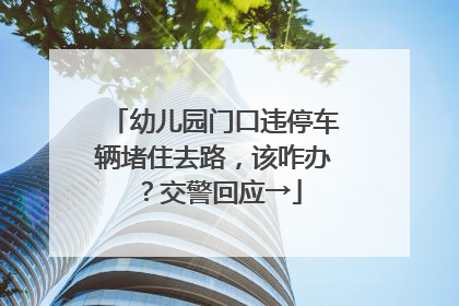 幼儿园门口违停车辆堵住去路，该咋办？交警回应→