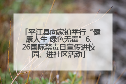 平江县向家镇举行“健康人生 绿色无毒”6.26国际禁毒日宣传进校园、进社区活动