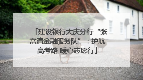 建设银行大庆分行“张富清金融服务队”：护航高考路 暖心志愿行