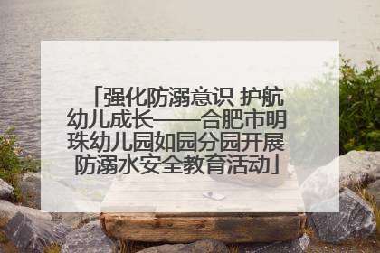 强化防溺意识 护航幼儿成长——合肥市明珠幼儿园如园分园开展防溺水安全教育活动