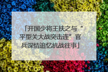 开国少将王扶之与“平型关大战突击连”官兵深情追忆抗战往事
