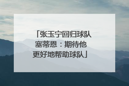 张玉宁回归球队 塞蒂恩：期待他更好地帮助球队