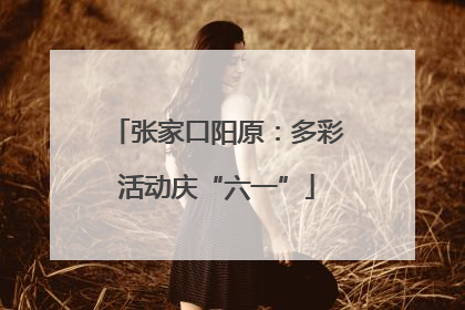 张家口阳原：多彩活动庆“六一”