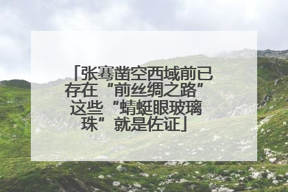 张骞凿空西域前已存在“前丝绸之路” 这些“蜻蜓眼玻璃珠”就是佐证