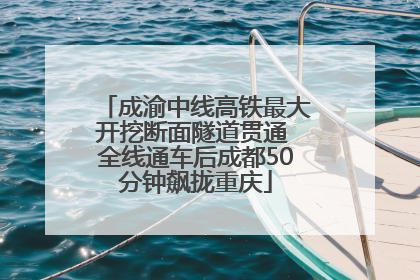 成渝中线高铁最大开挖断面隧道贯通 全线通车后成都50分钟飙拢重庆