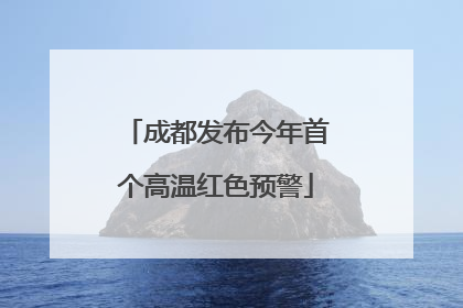 成都发布今年首个高温红色预警