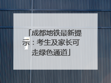 成都地铁最新提示：考生及家长可走绿色通道