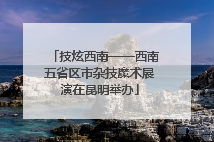 技炫西南——西南五省区市杂技魔术展演在昆明举办