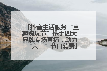抖音生活服务“童趣购玩节”携手四大品牌专场直播，助力“六一”节日消费