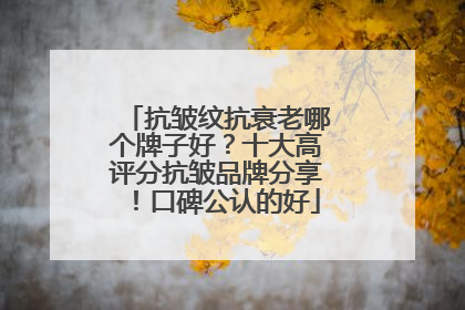 抗皱纹抗衰老哪个牌子好？十大高评分抗皱品牌分享！口碑公认的好