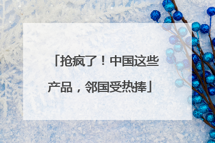 抢疯了！中国这些产品，邻国受热捧