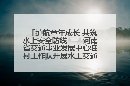 护航童年成长 共筑水上安全防线——河南省交通事业发展中心驻村工作队开展水上交通安全知识进校园活动