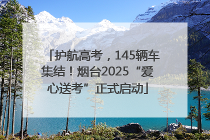 护航高考，145辆车集结！烟台2025“爱心送考”正式启动