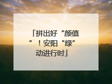 拼出好“颜值”！安阳“绿”动进行时